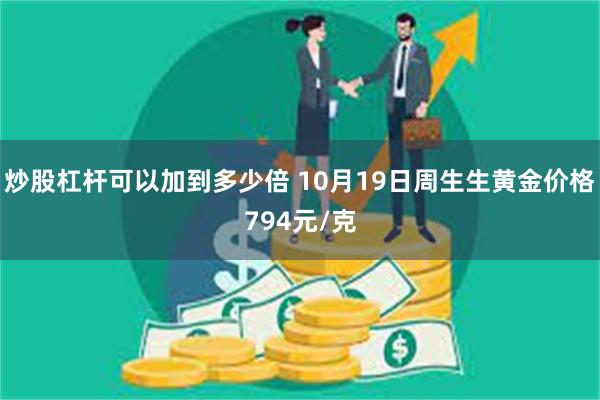 炒股杠杆可以加到多少倍 10月19日周生生黄金价格794元/克