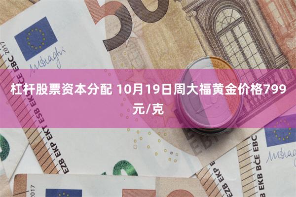 杠杆股票资本分配 10月19日周大福黄金价格799元/克