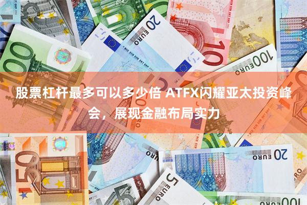 股票杠杆最多可以多少倍 ATFX闪耀亚太投资峰会，展现金融布局实力