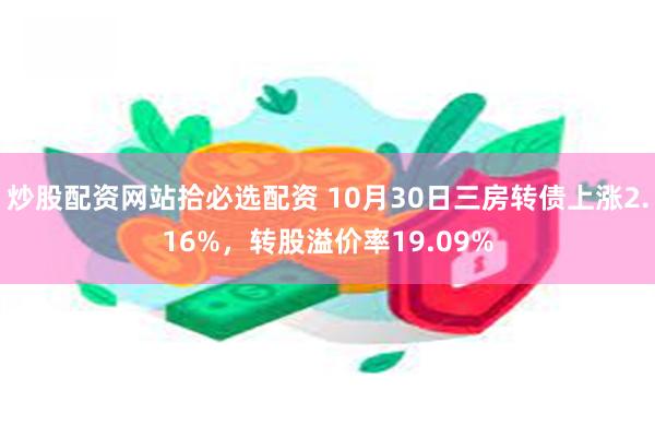 炒股配资网站拾必选配资 10月30日三房转债上涨2.16%，转股溢价率19.09%