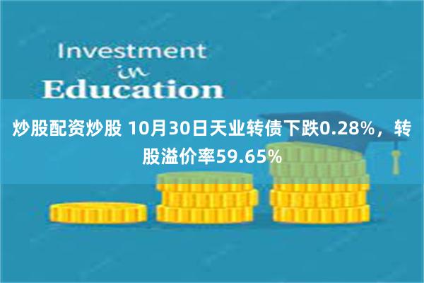 炒股配资炒股 10月30日天业转债下跌0.28%，转股溢价率59.65%