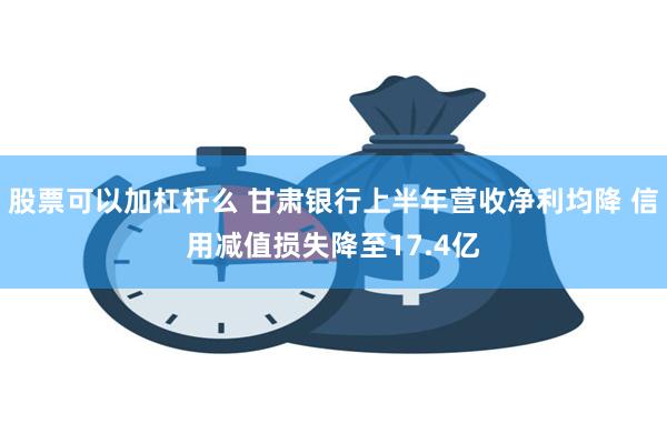 股票可以加杠杆么 甘肃银行上半年营收净利均降 信用减值损失降至17.4亿