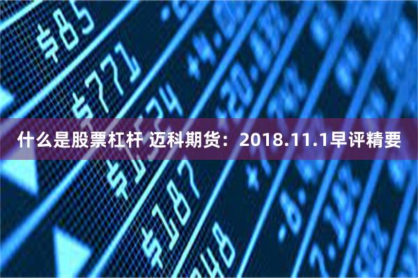 什么是股票杠杆 迈科期货：2018.11.1早评精要