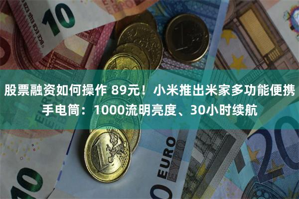 股票融资如何操作 89元！小米推出米家多功能便携手电筒：1000流明亮度、30小时续航