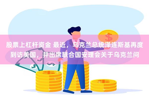 股票上杠杆资金 最近，乌克兰总统泽连斯基再度到访美国，并出席联合国安理会关于乌克兰问