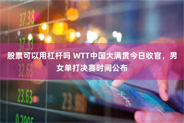 股票可以用杠杆吗 WTT中国大满贯今日收官，男女单打决赛时间公布