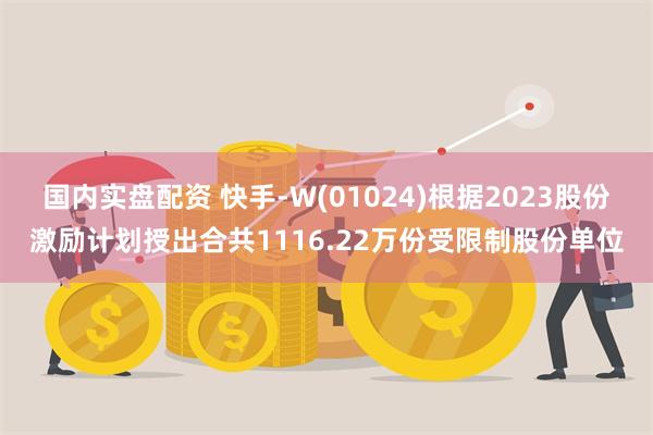 国内实盘配资 快手-W(01024)根据2023股份激励计划授出合共1116.22万份受限制股份单位