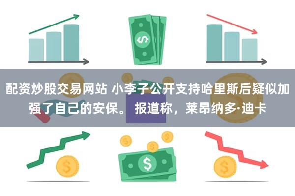 配资炒股交易网站 小李子公开支持哈里斯后疑似加强了自己的安保。 报道称，莱昂纳多·迪卡