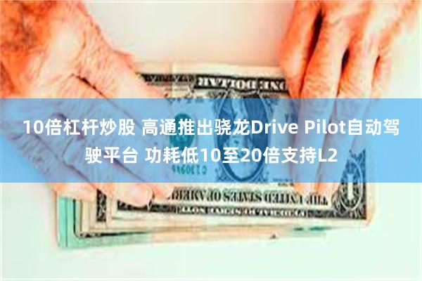 10倍杠杆炒股 高通推出骁龙Drive Pilot自动驾驶平台 功耗低10至20倍支持L2