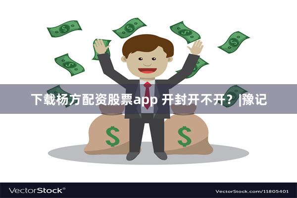 下载杨方配资股票app 开封开不开？|豫记