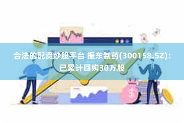 合法的配资炒股平台 振东制药(300158.SZ)：已累计回购30万股