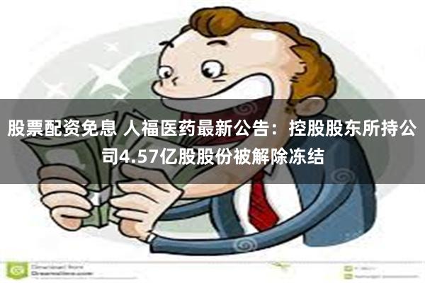 股票配资免息 人福医药最新公告：控股股东所持公司4.57亿股股份被解除冻结