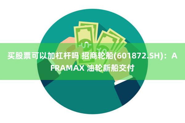 买股票可以加杠杆吗 招商轮船(601872.SH)：AFRAMAX 油轮新船交付