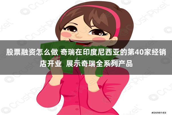 股票融资怎么做 奇瑞在印度尼西亚的第40家经销店开业  展示奇瑞全系列产品