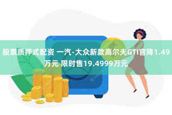 股票质押式配资 一汽-大众新款高尔夫GTI官降1.49万元 限时售19.4999万元