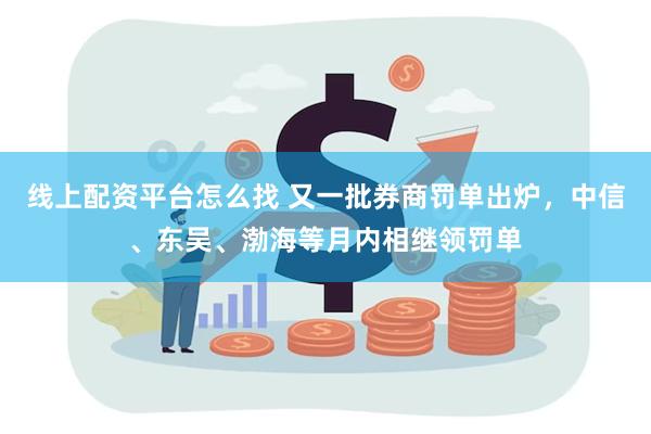 线上配资平台怎么找 又一批券商罚单出炉，中信、东吴、渤海等月内相继领罚单