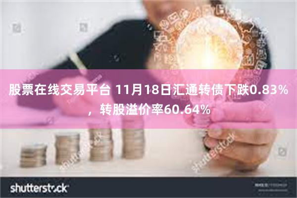 股票在线交易平台 11月18日汇通转债下跌0.83%，转股溢价率60.64%