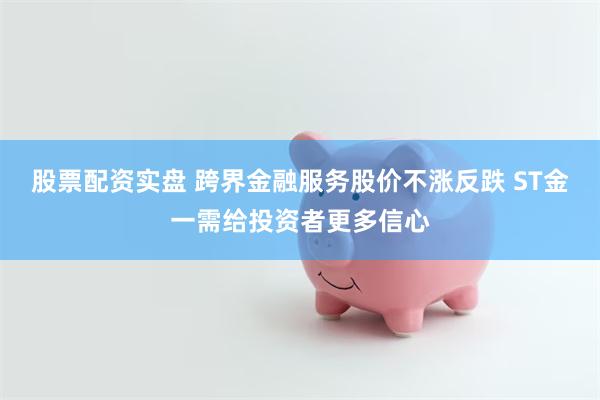 股票配资实盘 跨界金融服务股价不涨反跌 ST金一需给投资者更多信心