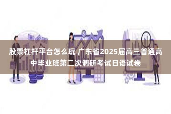 股票杠杆平台怎么玩 广东省2025届高三普通高中毕业班第二次调研考试日语试卷