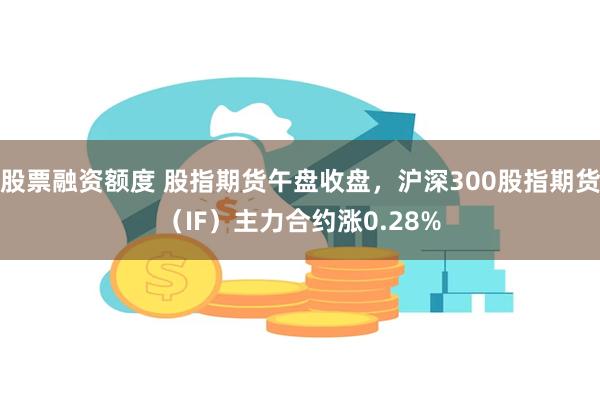 股票融资额度 股指期货午盘收盘，沪深300股指期货（IF）主力合约涨0.28%