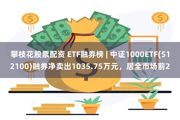 攀枝花股票配资 ETF融券榜 | 中证1000ETF(512100)融券净卖出1035.75万元，居全市场前2