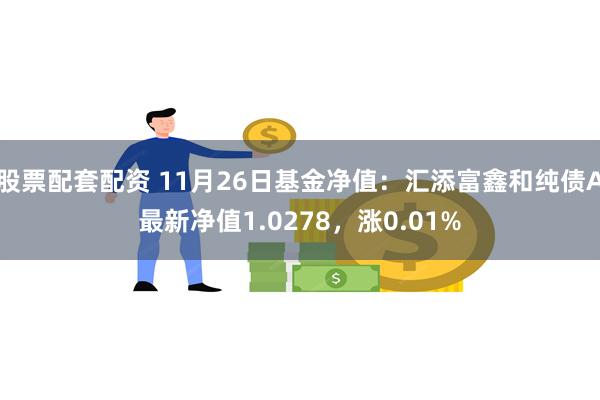 股票配套配资 11月26日基金净值：汇添富鑫和纯债A最新净值1.0278，涨0.01%