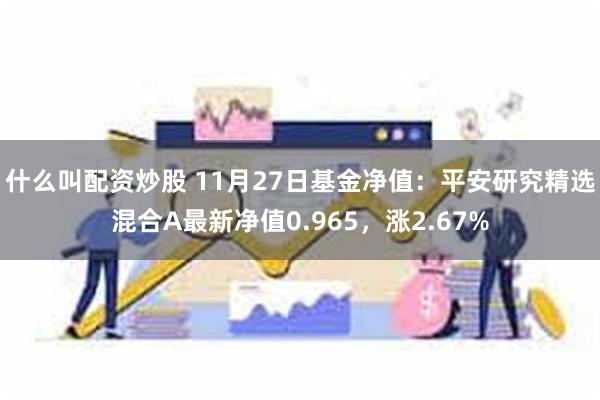 什么叫配资炒股 11月27日基金净值：平安研究精选混合A最新净值0.965，涨2.67%