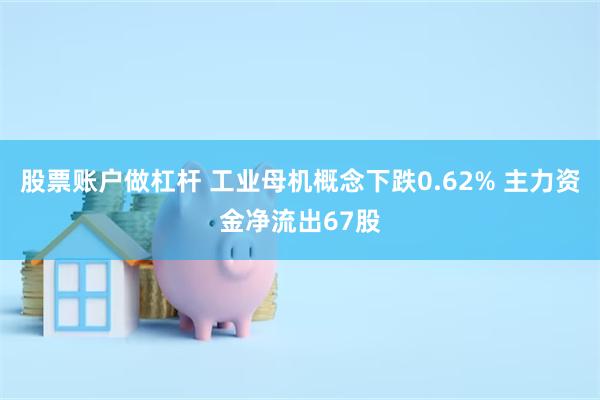 股票账户做杠杆 工业母机概念下跌0.62% 主力资金净流出67股