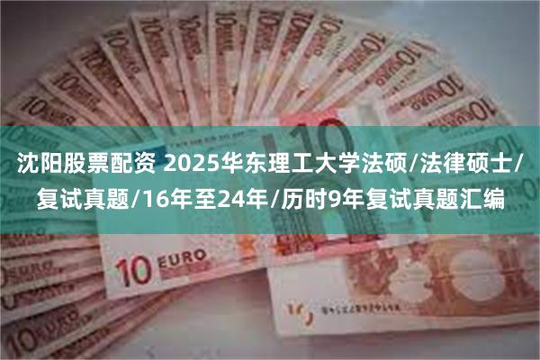 沈阳股票配资 2025华东理工大学法硕/法律硕士/复试真题/16年至24年/历时9年复试真题汇编