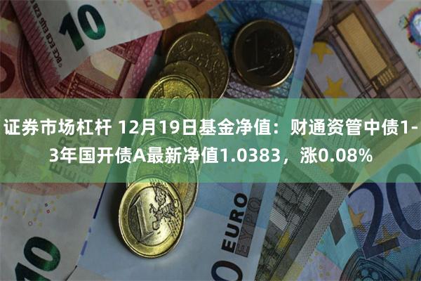 证券市场杠杆 12月19日基金净值：财通资管中债1-3年国开债A最新净值1.0383，涨0.08%