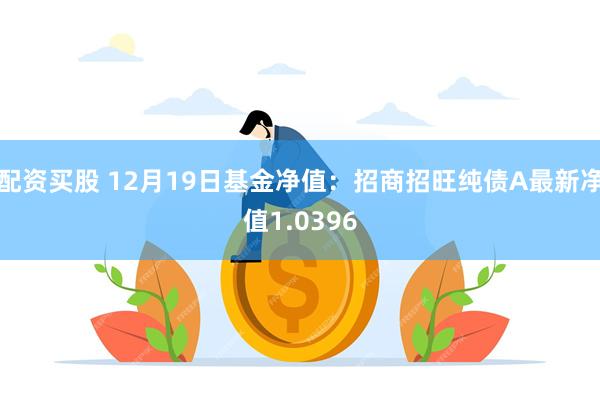 配资买股 12月19日基金净值：招商招旺纯债A最新净值1.0396