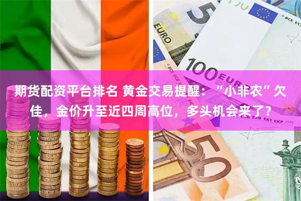 期货配资平台排名 黄金交易提醒：“小非农”欠佳，金价升至近四周高位，多头机会来了？