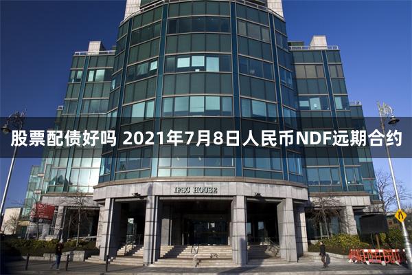 股票配债好吗 2021年7月8日人民币NDF远期合约