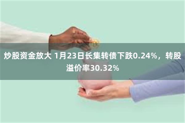 炒股资金放大 1月23日长集转债下跌0.24%，转股溢价率30.32%