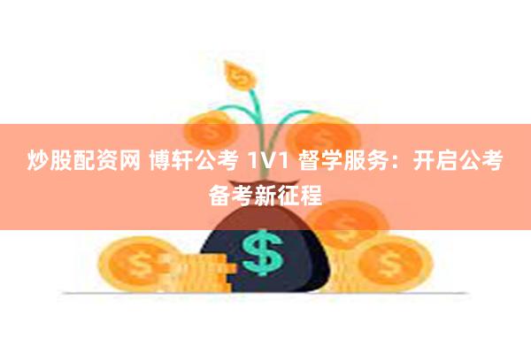 炒股配资网 博轩公考 1V1 督学服务：开启公考备考新征程