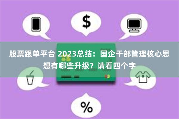 股票跟单平台 2023总结：国企干部管理核心思想有哪些升级？请看四个字