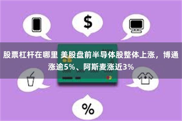 股票杠杆在哪里 美股盘前半导体股整体上涨，博通涨逾5%、阿斯麦涨近3%