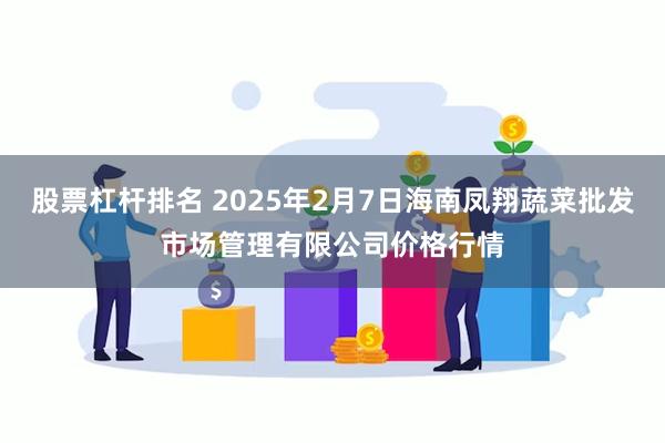 股票杠杆排名 2025年2月7日海南凤翔蔬菜批发市场管理有限公司价格行情