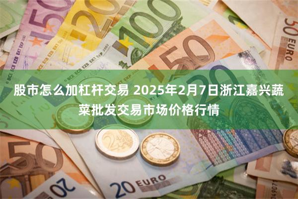 股市怎么加杠杆交易 2025年2月7日浙江嘉兴蔬菜批发交易市场价格行情