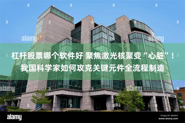 杠杆股票哪个软件好 聚焦激光核聚变“心脏”！我国科学家如何攻克关键元件全流程制造