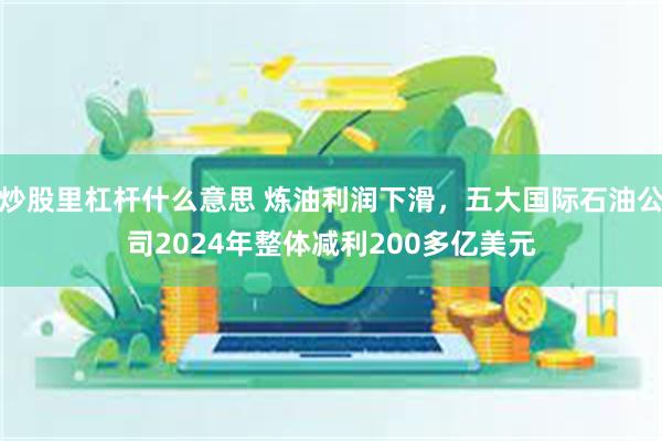 炒股里杠杆什么意思 炼油利润下滑，五大国际石油公司2024年整体减利200多亿美元