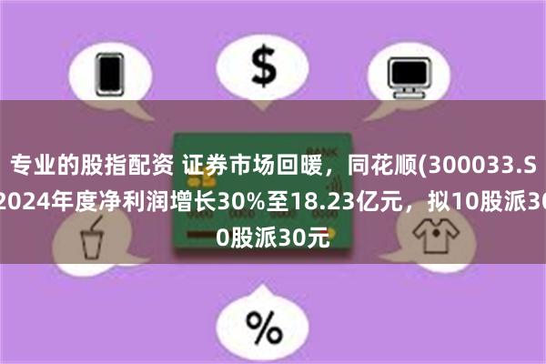 专业的股指配资 证券市场回暖，同花顺(300033.SZ)2024年度净利润增长30%至18.23亿元，拟10股派30元