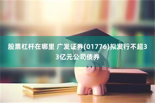 股票杠杆在哪里 广发证券(01776)拟发行不超33亿元公司债券