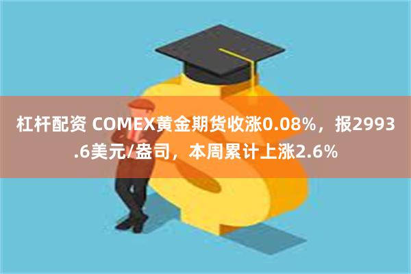 杠杆配资 COMEX黄金期货收涨0.08%，报2993.6美元/盎司，本周累计上涨2.6%