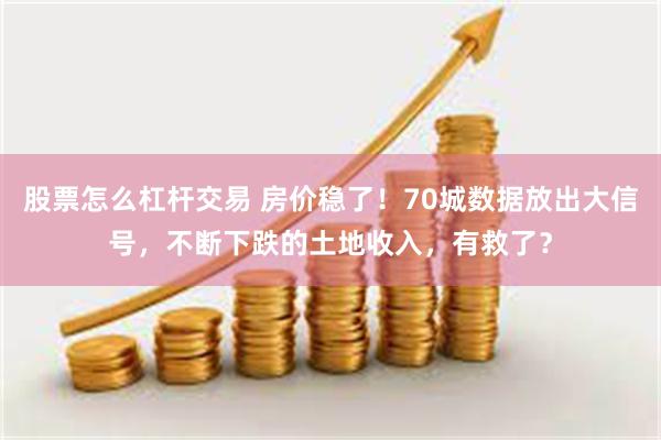 股票怎么杠杆交易 房价稳了！70城数据放出大信号，不断下跌的土地收入，有救了？