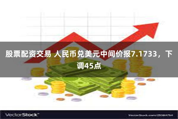 股票配资交易 人民币兑美元中间价报7.1733，下调45点