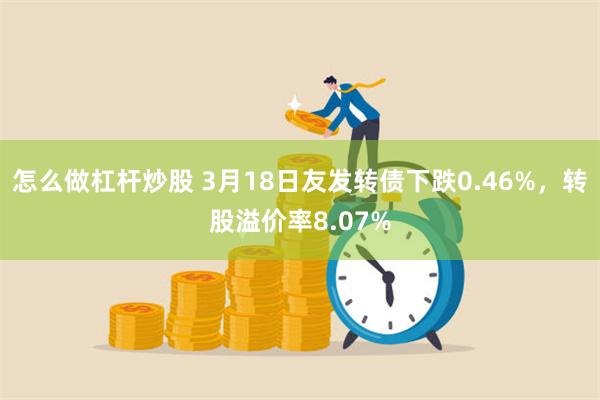 怎么做杠杆炒股 3月18日友发转债下跌0.46%，转股溢价率8.07%