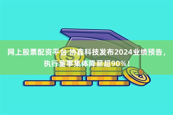 网上股票配资平台 协鑫科技发布2024业绩预告，执行董事集体降薪超90%！