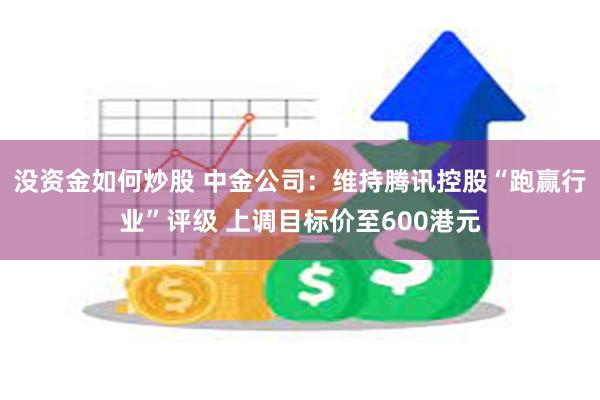 没资金如何炒股 中金公司：维持腾讯控股“跑赢行业”评级 上调目标价至600港元