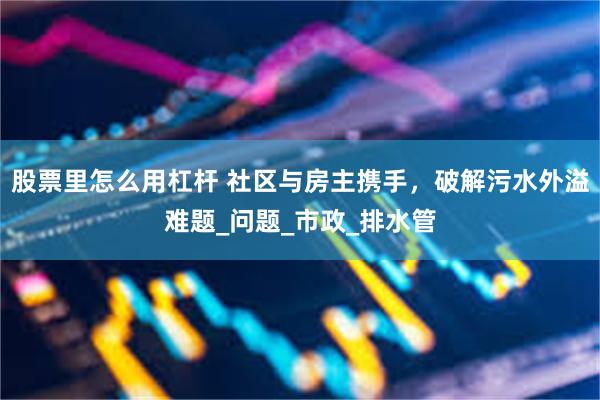 股票里怎么用杠杆 社区与房主携手，破解污水外溢难题_问题_市政_排水管
